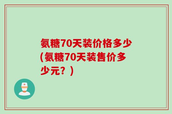 氨糖70天装价格多少(氨糖70天装售价多少元？)