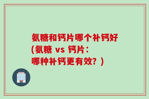 氨糖和钙片哪个补钙好(氨糖 vs 钙片：哪种补钙更有效？)