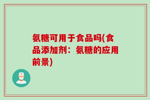 氨糖可用于食品吗(食品添加剂：氨糖的应用前景)
