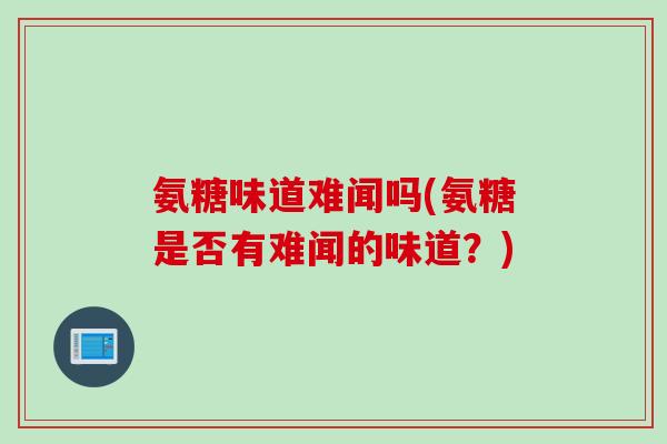 氨糖味道难闻吗(氨糖是否有难闻的味道？)