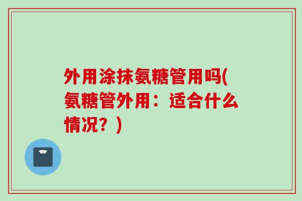 外用涂抹氨糖管用吗(氨糖管外用:适合什么情况?) 外用涂抹氨糖管用吗(氨糖管外用:适合什么情况?)