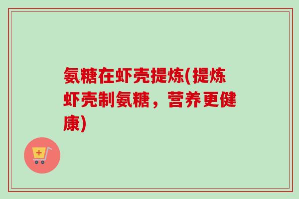 氨糖在虾壳提炼(提炼虾壳制氨糖，营养更健康)