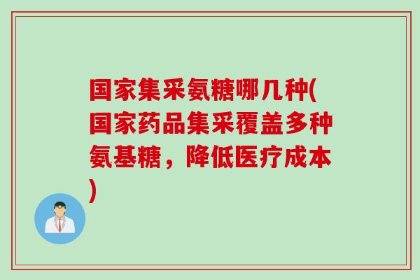 国家集采氨糖哪几种(国家药品集采覆盖多种氨基糖，降低医疗成本)