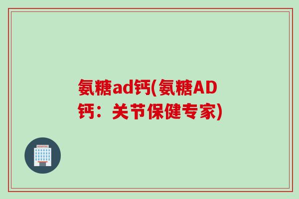 氨糖ad钙(氨糖AD钙：关节保健专家)