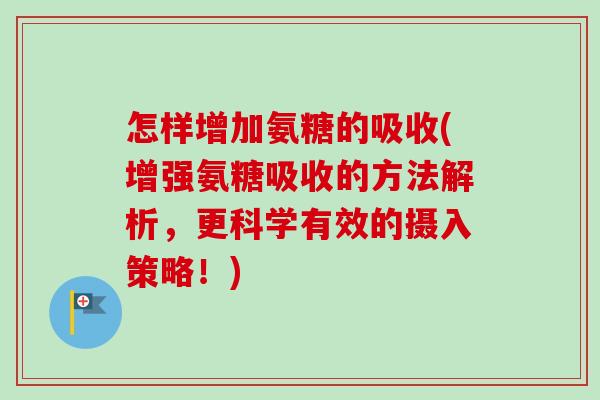 怎样增加氨糖的吸收(增强氨糖吸收的方法解析,更科学有效的摄入策略!) 怎样增加氨糖的吸收(增强氨糖吸收的方法解析,更科学有效的摄入策略!)