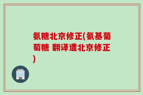 氨糖北京修正(氨基葡萄糖 翻译遭北京修正)