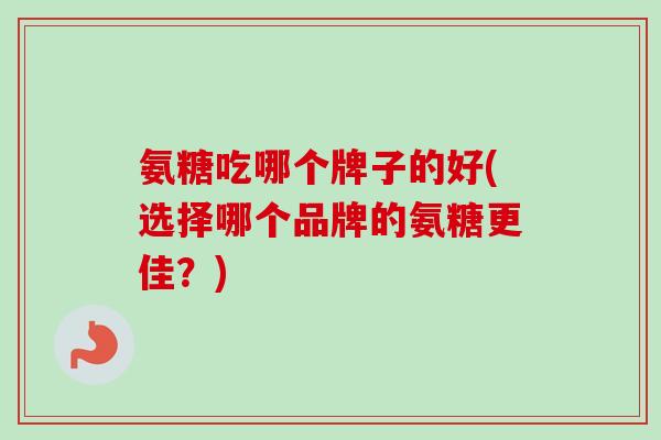 氨糖吃哪个牌子的好(选择哪个品牌的氨糖更佳？)