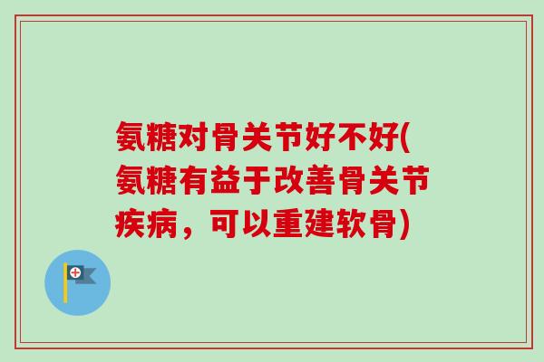 氨糖对骨关节好不好(氨糖有益于改善骨关节疾病，可以重建软骨)