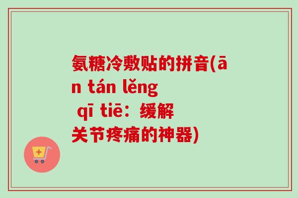 氨糖冷敷贴的拼音(ān tán lěng qī tiē：缓解关节疼痛的神器)