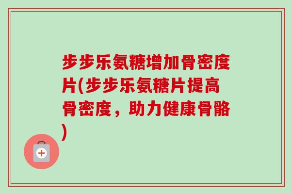 步步乐氨糖增加骨密度片(步步乐氨糖片提高骨密度，助力健康骨骼)