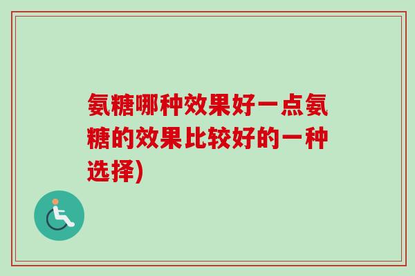 氨糖哪种效果好一点氨糖的效果比较好的一种选择)