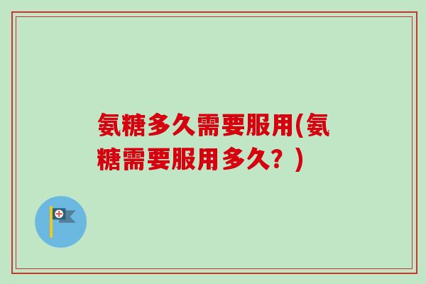 氨糖多久需要服用(氨糖需要服用多久？)