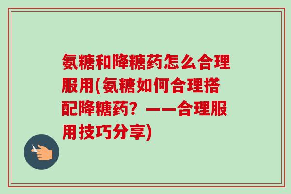 氨糖和降糖药怎么合理服用(氨糖如何合理搭配降糖药？——合理服用技巧分享)