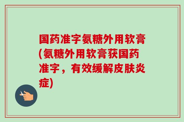 国药准字氨糖外用软膏(氨糖外用软膏获国药准字，有效缓解皮肤炎症)