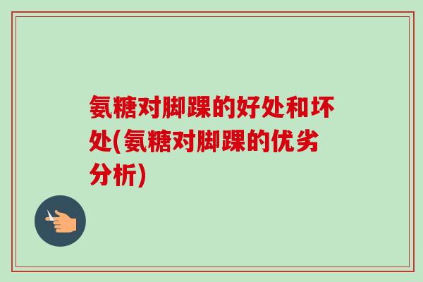 氨糖对脚踝的好处和坏处(氨糖对脚踝的优劣分析) 氨糖对脚踝的好处和坏处(氨糖对脚踝的优劣分析)