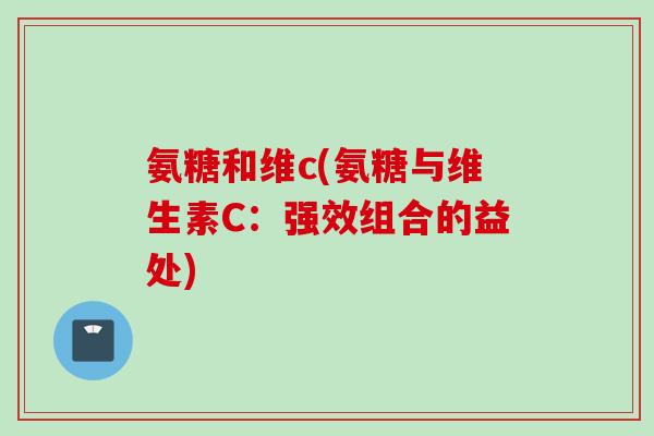 氨糖和维c(氨糖与维生素C：强效组合的益处)