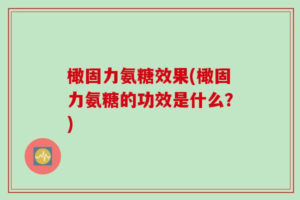 橄固力氨糖效果(橄固力氨糖的功效是什么？)