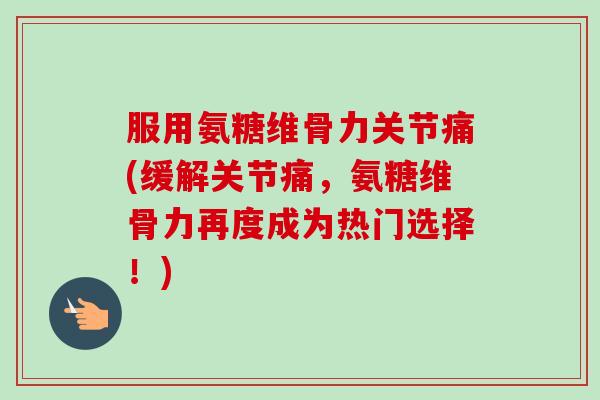 服用氨糖维骨力关节痛(缓解关节痛,氨糖维骨力再度成为热门选择!) 服用氨糖维骨力关节痛(缓解关节痛,氨糖维骨力再度成为热门选择!)