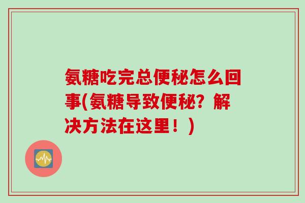 氨糖吃完总便秘怎么回事(氨糖导致便秘？解决方法在这里！)