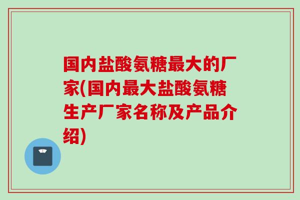 国内盐酸氨糖最大的厂家(国内最大盐酸氨糖生产厂家名称及产品介绍)