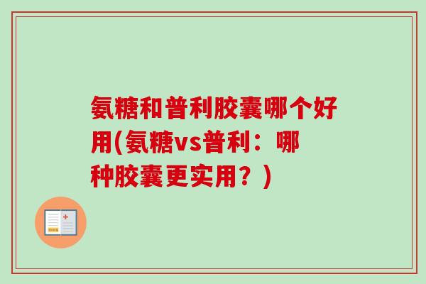 氨糖和普利胶囊哪个好用(氨糖vs普利：哪种胶囊更实用？)