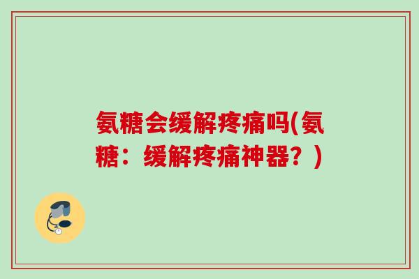 氨糖会缓解疼痛吗(氨糖：缓解疼痛神器？)