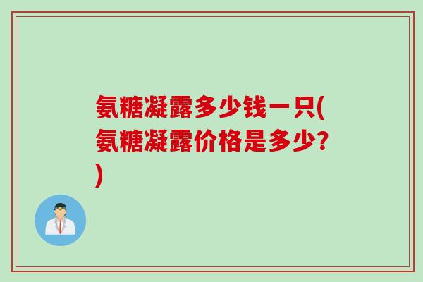 氨糖凝露多少钱一只(氨糖凝露价格是多少？)