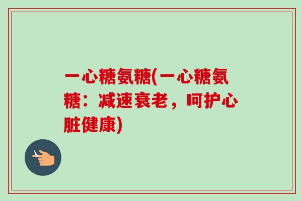 一心糖氨糖(一心糖氨糖：减速衰老，呵护心脏健康)
