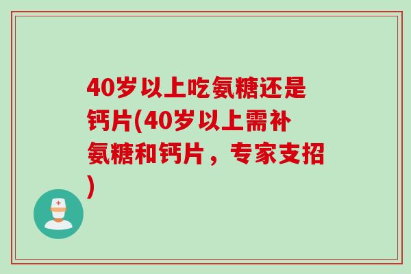 40岁以上吃氨糖还是钙片(40岁以上需补氨糖和钙片，专家支招)