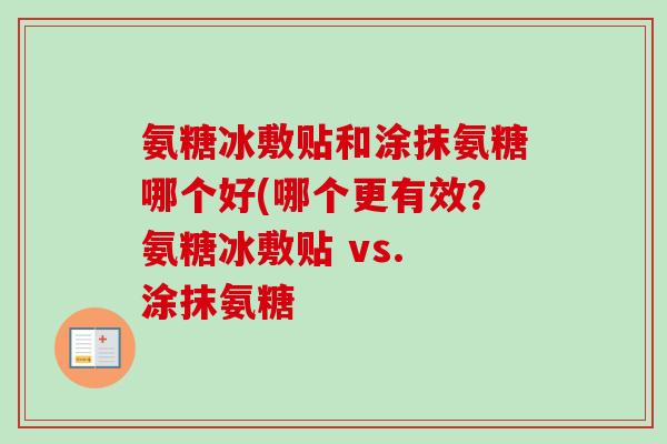 氨糖冰敷贴和涂抹氨糖哪个好(哪个更有效？氨糖冰敷贴 vs. 涂抹氨糖