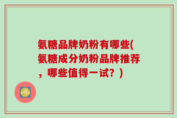 氨糖品牌奶粉有哪些(氨糖成分奶粉品牌推荐，哪些值得一试？)