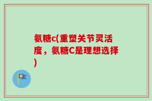 氨糖c(重塑关节灵活度，氨糖C是理想选择)