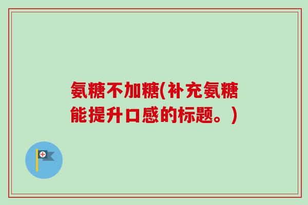 氨糖不加糖(补充氨糖能提升口感的标题。)