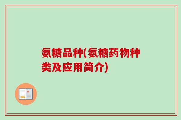 氨糖品种(氨糖药物种类及应用简介)