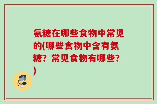 氨糖在哪些食物中常见的(哪些食物中含有氨糖？常见食物有哪些？)