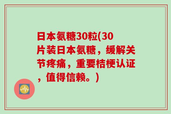 日本氨糖30粒(30片装日本氨糖，缓解关节疼痛，重要桔梗认证，值得信赖。)