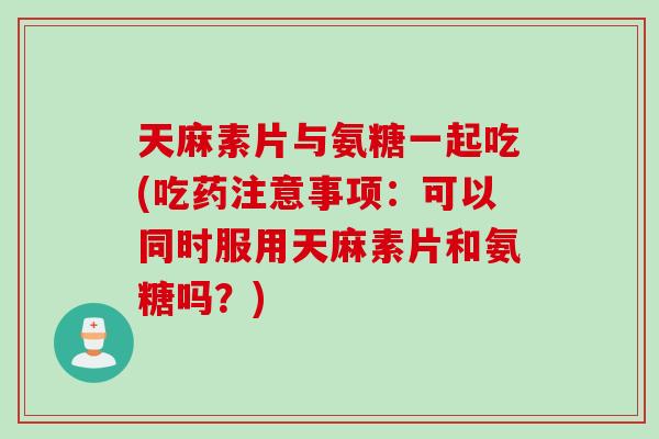 天麻素片与氨糖一起吃(吃药注意事项：可以同时服用天麻素片和氨糖吗？)