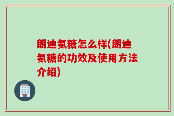 朗迪氨糖怎么样(朗迪氨糖的功效及使用方法介绍) 朗迪氨糖怎么样(朗迪氨糖的功效及使用方法介绍)