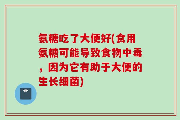 氨糖吃了大便好(食用氨糖可能导致食物中毒,因为它有助于大便的生长) 氨糖吃了大便好(食用氨糖可能导致食物中毒,因为它有助于大便的生长)