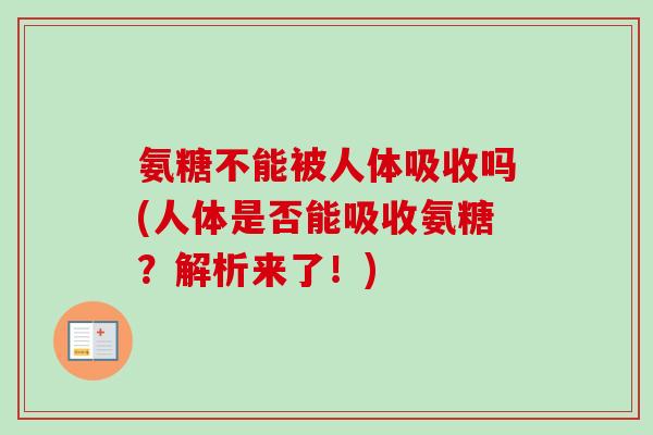 氨糖不能被人体吸收吗(人体是否能吸收氨糖？解析来了！)