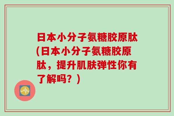 日本小分子氨糖胶原肽(日本小分子氨糖胶原肽，提升弹性你有了解吗？)