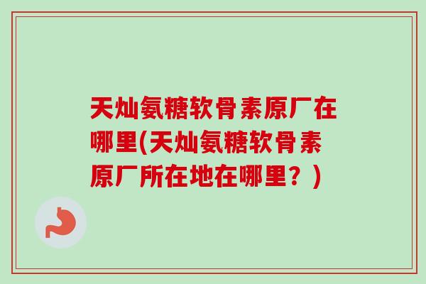 天灿氨糖软骨素原厂在哪里(天灿氨糖软骨素原厂所在地在哪里？)