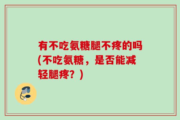 有不吃氨糖腿不疼的吗(不吃氨糖,是否能减轻腿疼?) 有不吃氨糖腿不疼的吗(不吃氨糖,是否能减轻腿疼?)