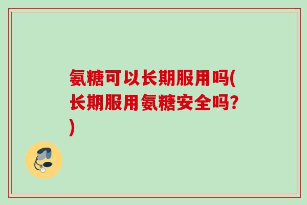 氨糖可以长期服用吗(长期服用氨糖安全吗？)