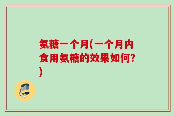 氨糖一个月(一个月内食用氨糖的效果如何？)