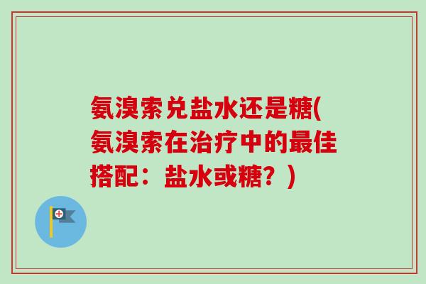 氨溴索兑盐水还是糖(氨溴索在治疗中的最佳搭配：盐水或糖？)