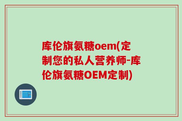 库伦旗氨糖oem(定制您的私人营养师-库伦旗氨糖OEM定制)