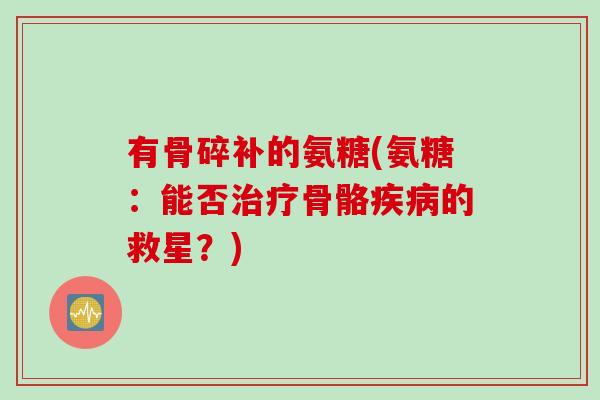 有骨碎补的氨糖(氨糖：能否治疗骨骼疾病的救星？)