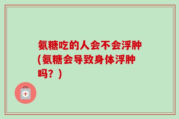 氨糖吃的人会不会浮肿(氨糖会导致身体浮肿吗？)