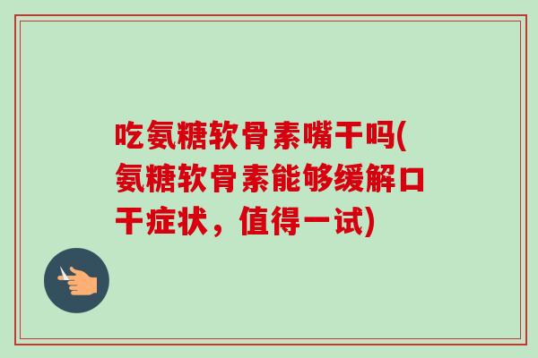 吃氨糖软骨素嘴干吗(氨糖软骨素能够缓解口干症状，值得一试)